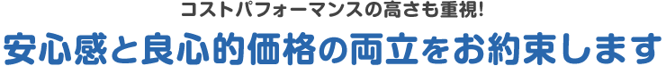 コストパフォーマンスの高さも重視!安心感と良心的価格の両立をお約束します