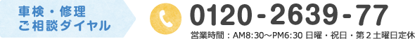 車検・修理 ご相談ダイヤル：0120-2639-77 営業時間：AM8:30〜PM6:30 日曜・祝日・第2土曜日定休