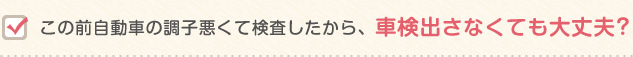 この前自動車の調子悪くて検査したから、車検出さなくても大丈夫?