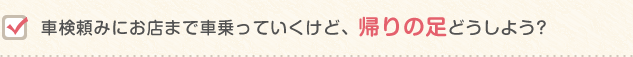 車検頼みにお店まで車乗っていくけど、帰りの足どうしよう?