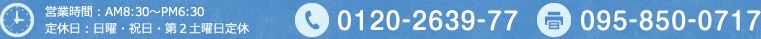 営業時間：AM8:30〜PM6:30 定休日：日曜・祝日・第2土曜日定休 電話番号：0120-2639-77 FAX番号：095-850-0717